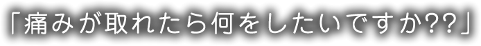 「痛みが取れたら何をしたいですか??」